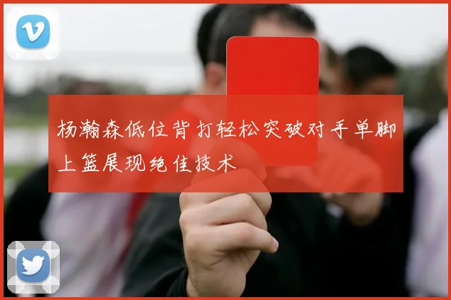 杨瀚森低位背打轻松突破对手单脚上篮展现绝佳技术
