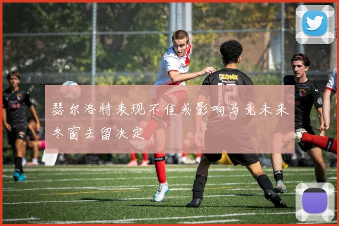瑟尔洛特表现不佳或影响马竞未来冬窗去留决定