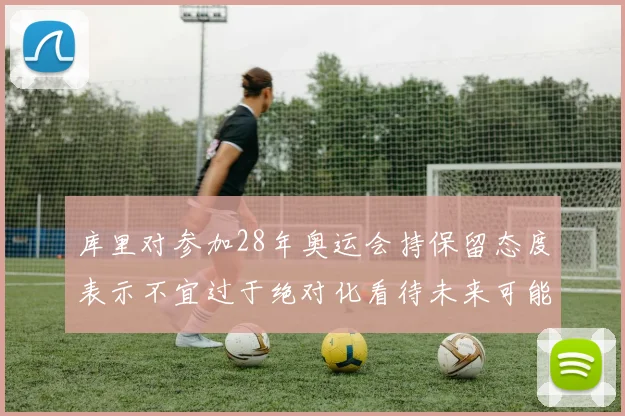 库里对参加28年奥运会持保留态度表示不宜过于绝对化看待未来可能性