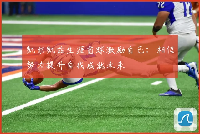凯尔凯兹生涯首球激励自己:相信努力提升自我成就未来