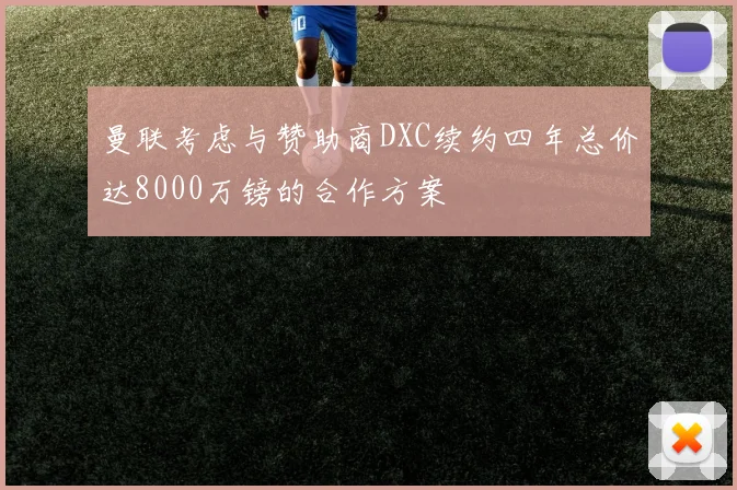 曼联考虑与赞助商DXC续约四年总价达8000万镑的合作方案