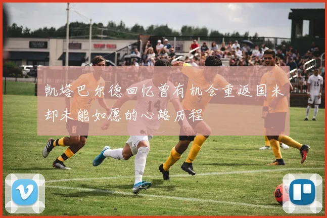 凯塔巴尔德回忆曾有机会重返国米却未能如愿的心路历程