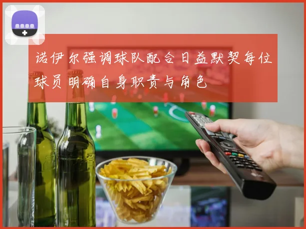 诺伊尔强调球队配合日益默契每位球员明确自身职责与角色