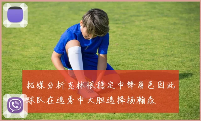 拓媒分析克林根稳定中锋角色因此球队在选秀中大胆选择杨瀚森