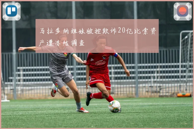 马拉多纳姐妹被控欺诈20亿比索资产遭冻结调查