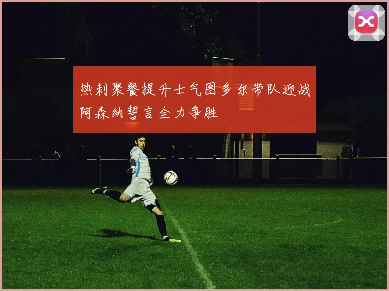 热刺聚餐提升士气图多尔带队迎战阿森纳誓言全力争胜