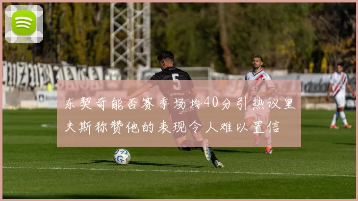 东契奇能否赛季场均40分引热议里夫斯称赞他的表现令人难以置信