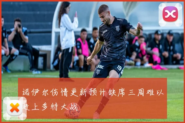 诺伊尔伤情更新预计缺席三周难以赶上多特大战