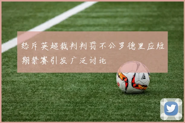 怒斥英超裁判判罚不公罗德里应短期禁赛引发广泛讨论