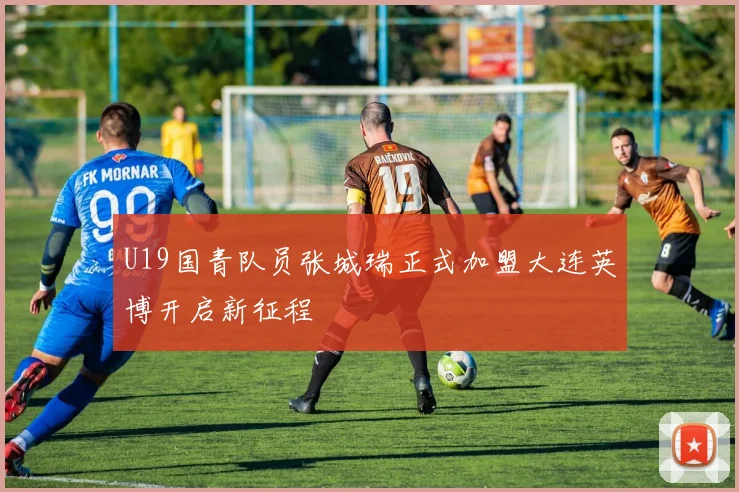 U19国青队员张城瑞正式加盟大连英博开启新征程