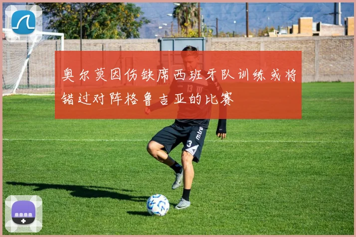 奥尔莫因伤缺席西班牙队训练或将错过对阵格鲁吉亚的比赛