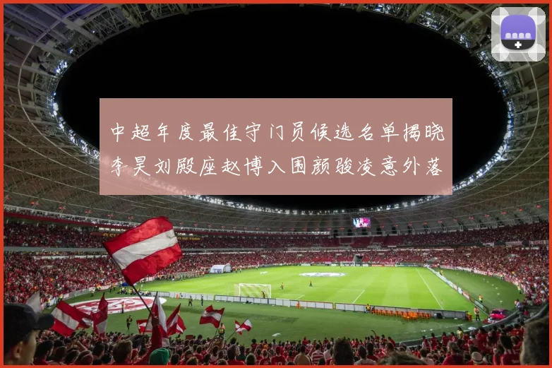中超年度最佳守门员候选名单揭晓李昊刘殿座赵博入围颜骏凌意外落选
