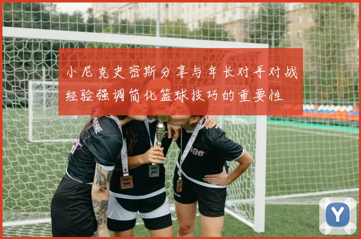 小尼克史密斯分享与年长对手对战经验强调简化篮球技巧的重要性