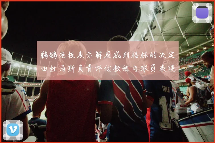 鹈鹕老板表示解雇威利格林的决定由杜马斯负责评估教练与球员表现
