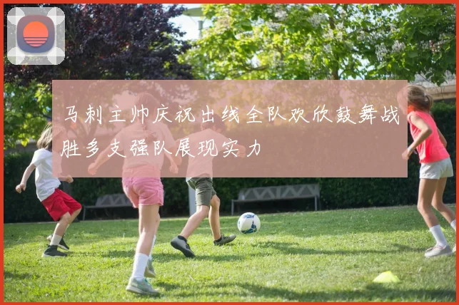 马刺主帅庆祝出线全队欢欣鼓舞战胜多支强队展现实力