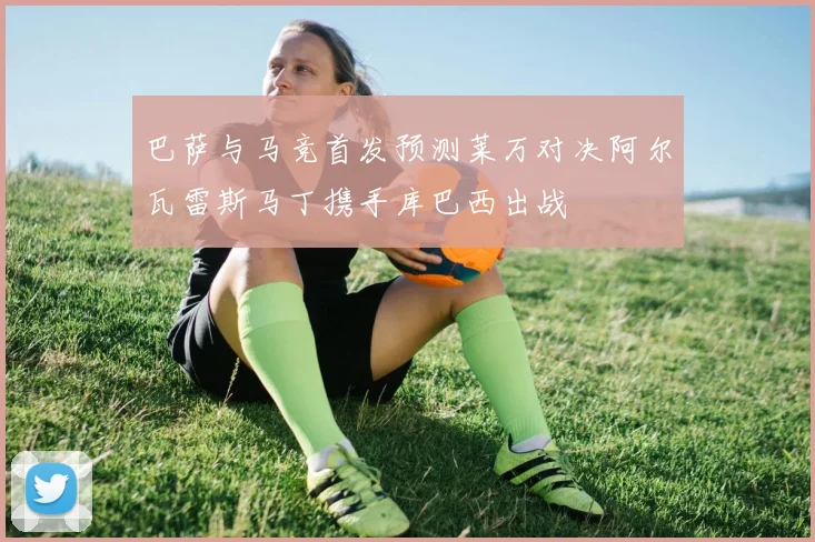 巴萨与马竞首发预测莱万对决阿尔瓦雷斯马丁携手库巴西出战
