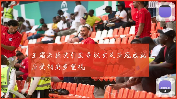 王霜未获奖引发争议女足亚冠成就应受到更多重视