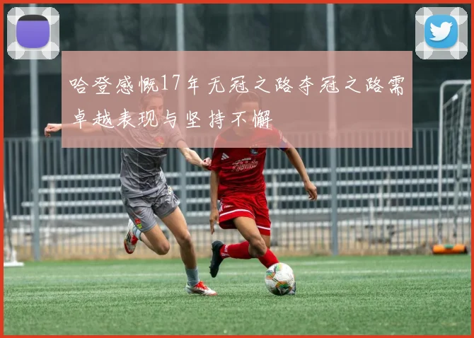 哈登感慨17年无冠之路夺冠之路需卓越表现与坚持不懈