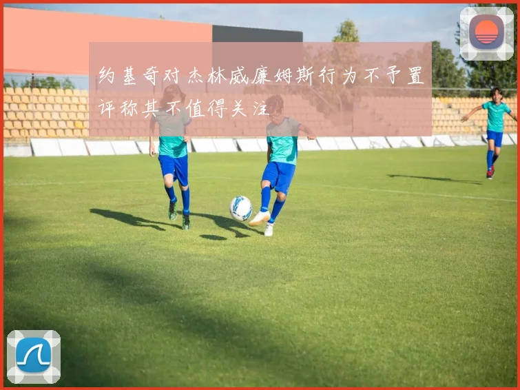 约基奇对杰林威廉姆斯行为不予置评称其不值得关注