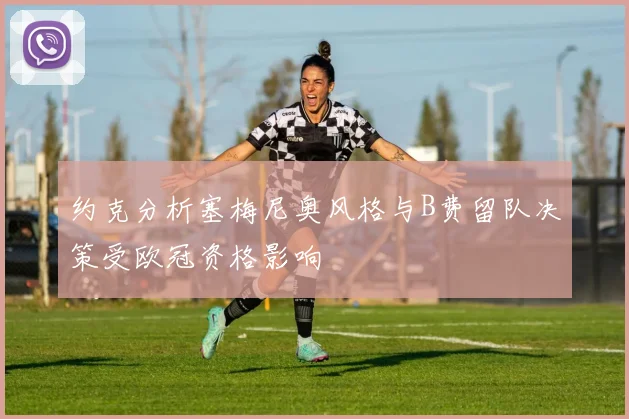 约克分析塞梅尼奥风格与B费留队决策受欧冠资格影响