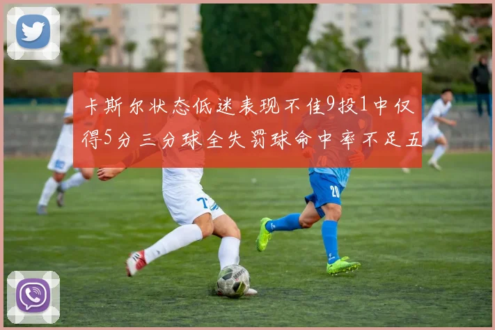 卡斯尔状态低迷表现不佳9投1中仅得5分三分球全失罚球命中率不足五成