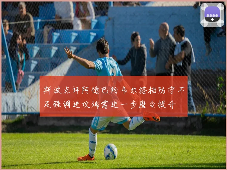 斯波点评阿德巴约韦尔搭档防守不足强调进攻端需进一步磨合提升
