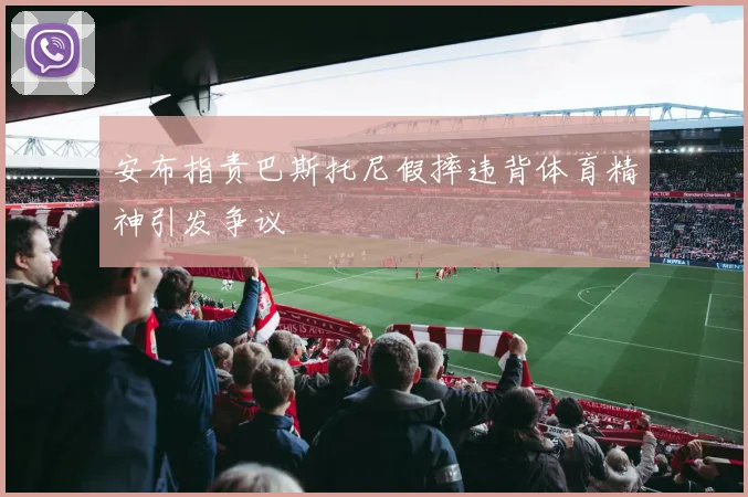 安布指责巴斯托尼假摔违背体育精神引发争议