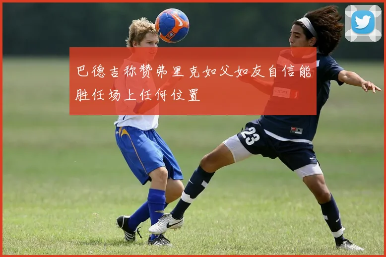 巴德吉称赞弗里克如父如友自信能胜任场上任何位置