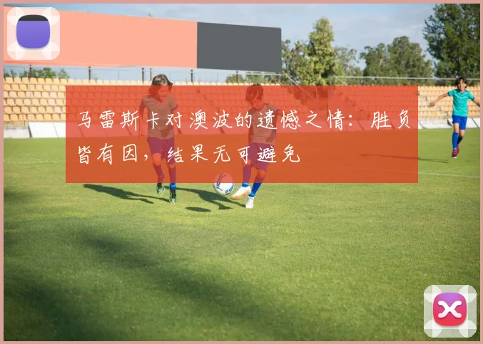 马雷斯卡对澳波的遗憾之情：胜负皆有因，结果无可避免