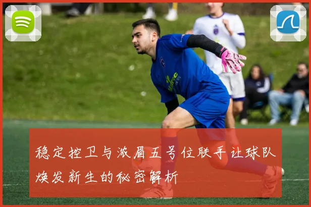 稳定控卫与浓眉五号位联手让球队焕发新生的秘密解析