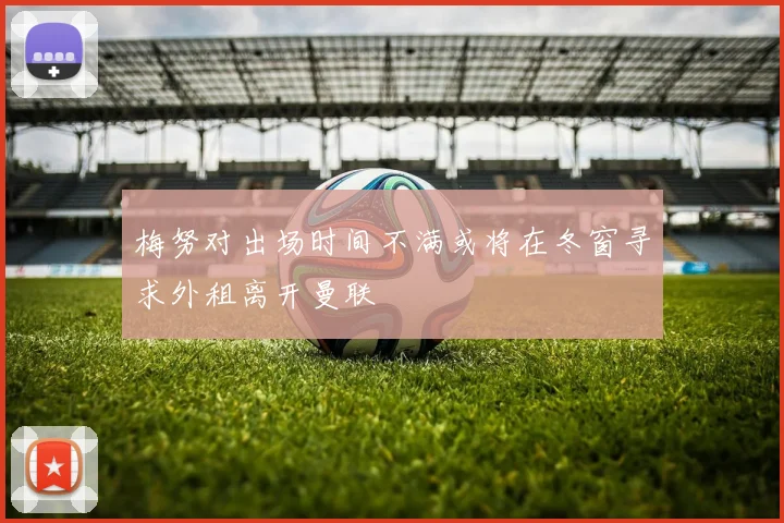 梅努对出场时间不满或将在冬窗寻求外租离开曼联