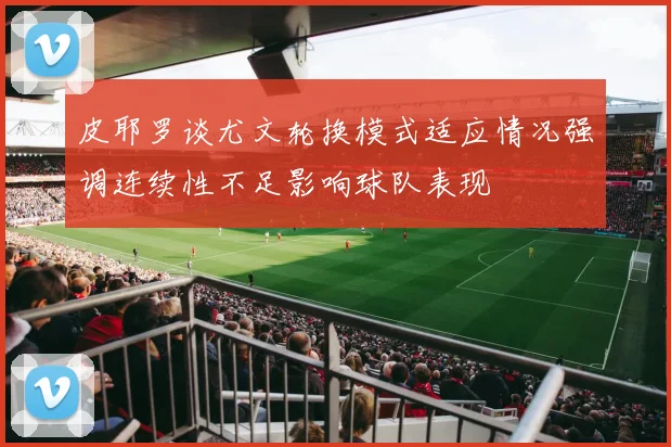 皮耶罗谈尤文轮换模式适应情况强调连续性不足影响球队表现