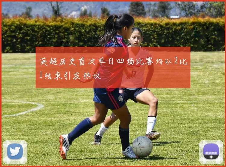 英超历史首次单日四场比赛均以2比1结束引发热议