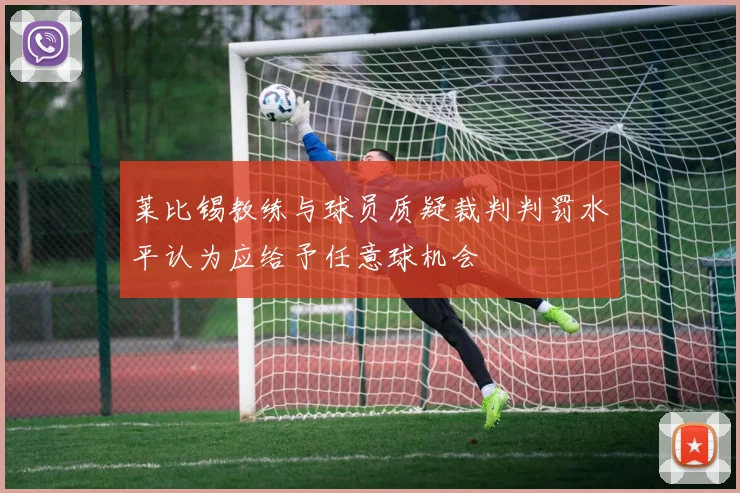 莱比锡教练与球员质疑裁判判罚水平认为应给予任意球机会