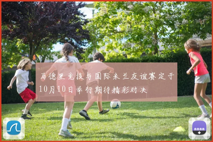 马德里竞技与国际米兰友谊赛定于10月10日举行期待精彩对决