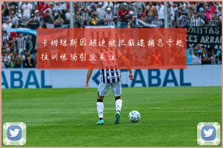 卡姆琼斯因超速被拦截逮捕急于赶往训练场引发关注