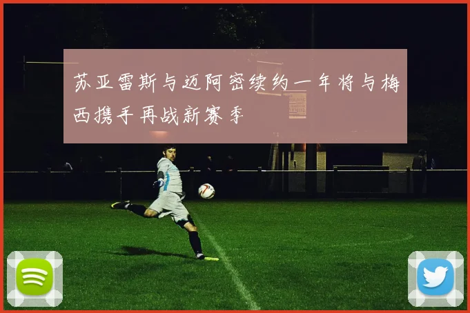 苏亚雷斯与迈阿密续约一年将与梅西携手再战新赛季