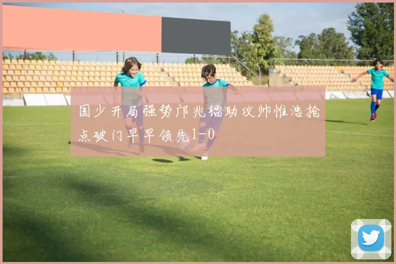 国少开局强势邝兆镭助攻帅惟浩抢点破门早早领先1-0