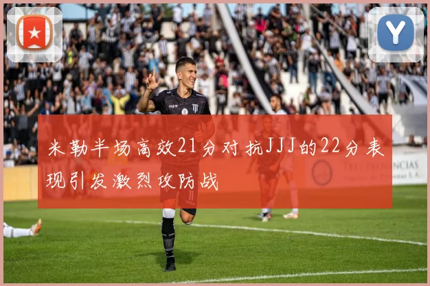 米勒半场高效21分对抗JJJ的22分表现引发激烈攻防战