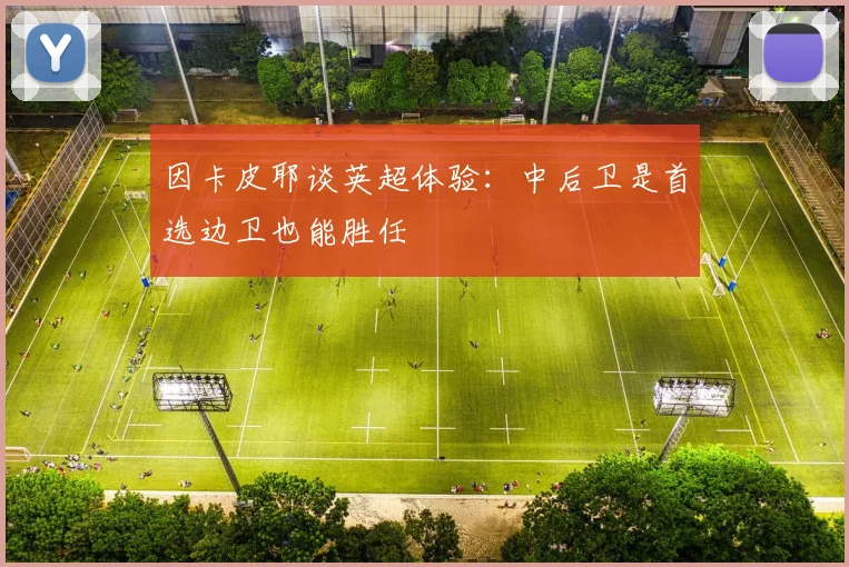 因卡皮耶谈英超体验：中后卫是首选边卫也能胜任