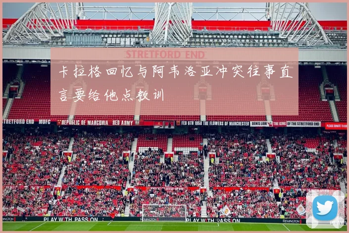 卡拉格回忆与阿韦洛亚冲突往事直言要给他点教训