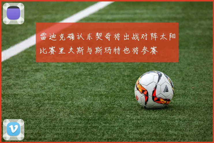 雷迪克确认东契奇将出战对阵太阳比赛里夫斯与斯玛特也将参赛