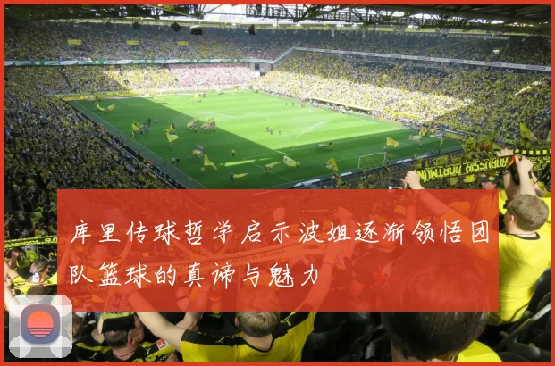 库里传球哲学启示波姐逐渐领悟团队篮球的真谛与魅力