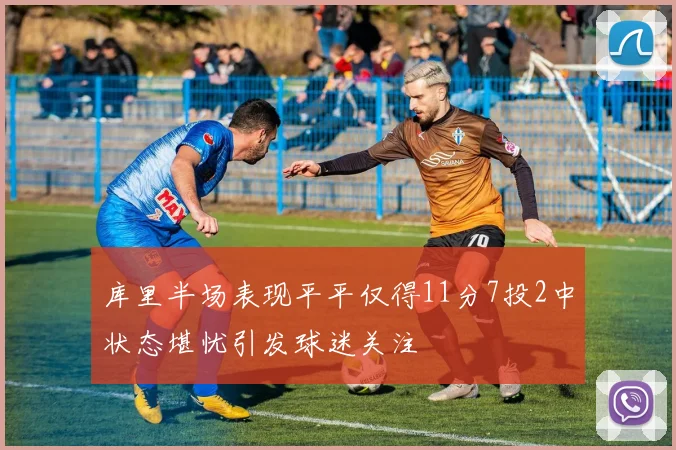 库里半场表现平平仅得11分7投2中状态堪忧引发球迷关注