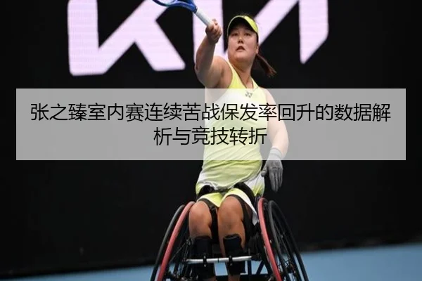 张之臻室内赛连续苦战保发率回升的数据解析与竞技转折 - Leyu